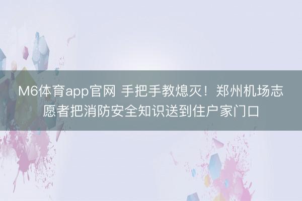 M6体育app官网 手把手教熄灭！郑州机场志愿者把消防安全知识送到住户家门口