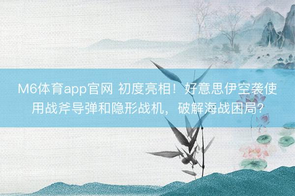 M6体育app官网 初度亮相!好意思伊空袭使用战斧导弹和隐形战机,破解海战困局?