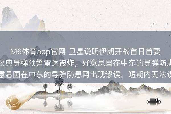 M6体育app官网 卫星说明伊朗开战首日首要战果:卡塔尔“铺路爪”汉典导弹预警雷达被炸,好意思国在中东的导弹防患网出现谬误,短期内无法诱骗