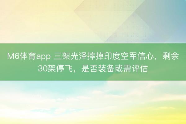 M6体育app 三架光泽摔掉印度空军信心，剩余30架停飞，是否装备或需评估