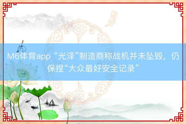 M6体育app “光泽”制造商称战机并未坠毁,仍保捏“大众最好安全记录”