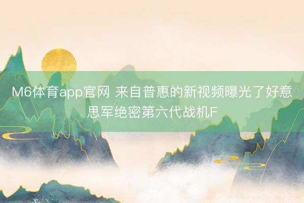M6体育app官网 来自普惠的新视频曝光了好意思军绝密第六代战机F