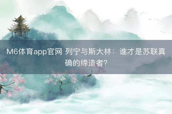 M6体育app官网 列宁与斯大林:谁才是苏联真确的缔造者?