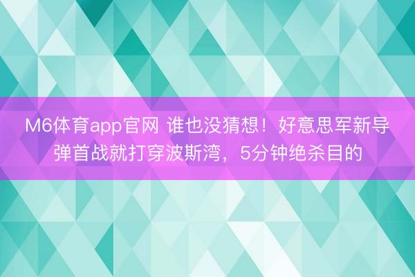 M6体育app官网 谁也没猜想!好意思军新导弹首战就打穿波斯湾,5分钟绝杀目的