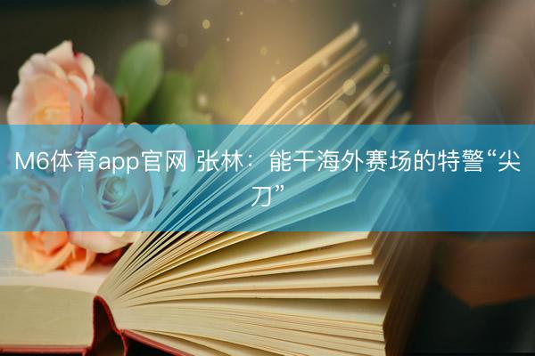 M6体育app官网 张林：能干海外赛场的特警“尖刀”