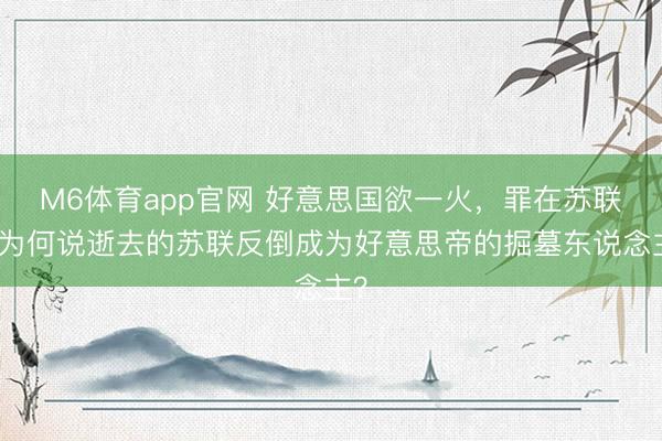 M6体育app官网 好意思国欲一火，罪在苏联？为何说逝去的苏联反倒成为好意思帝的掘墓东说念主？