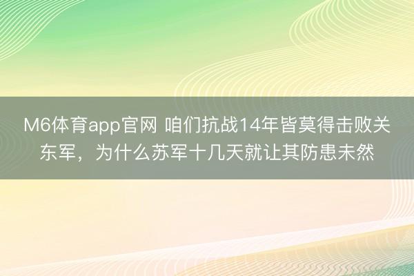 M6体育app官网 咱们抗战14年皆莫得击败关东军,为什么苏军十几天就让其防患未然