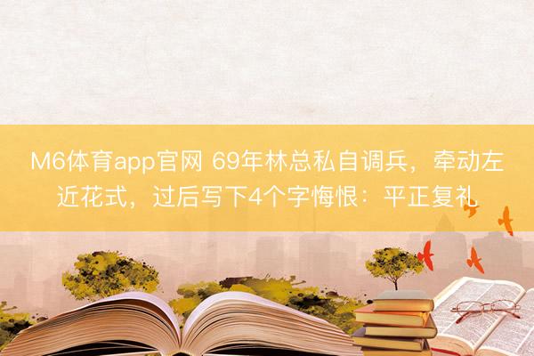 M6体育app官网 69年林总私自调兵，牵动左近花式，过后写下4个字悔恨：平正复礼
