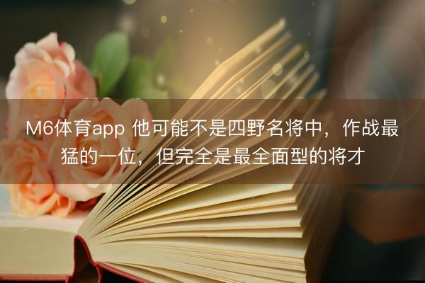 M6体育app 他可能不是四野名将中，作战最猛的一位，但完全是最全面型的将才