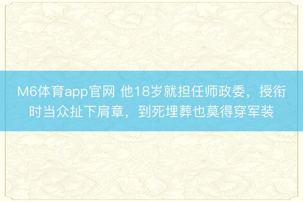 M6体育app官网 他18岁就担任师政委，授衔时当众扯下肩章，到死埋葬也莫得穿军装
