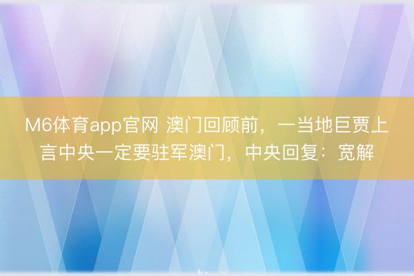 M6体育app官网 澳门回顾前，一当地巨贾上言中央一定要驻军澳门，中央回复：宽解