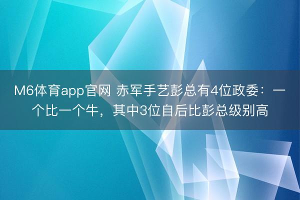 M6体育app官网 赤军手艺彭总有4位政委:一个比一个牛,其中3位自后比彭总级别高