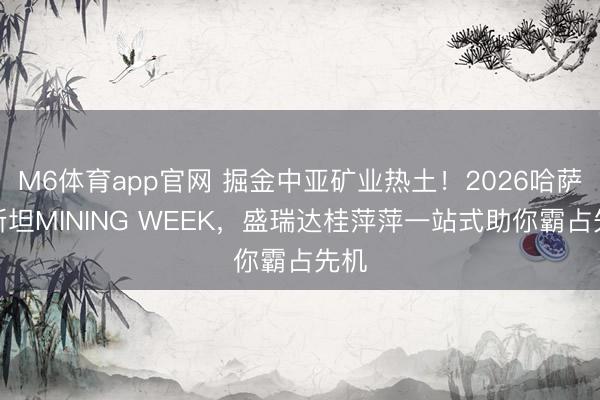 M6体育app官网 掘金中亚矿业热土！2026哈萨克斯坦MINING WEEK，盛瑞达桂萍萍一站式助你霸占先机