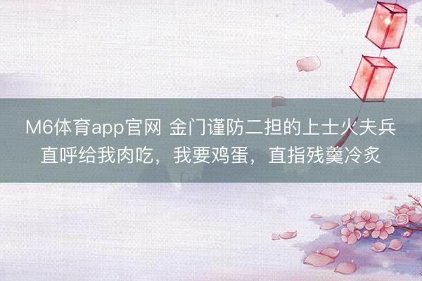 M6体育app官网 金门谨防二担的上士火夫兵直呼给我肉吃，我要鸡蛋，直指残羹冷炙