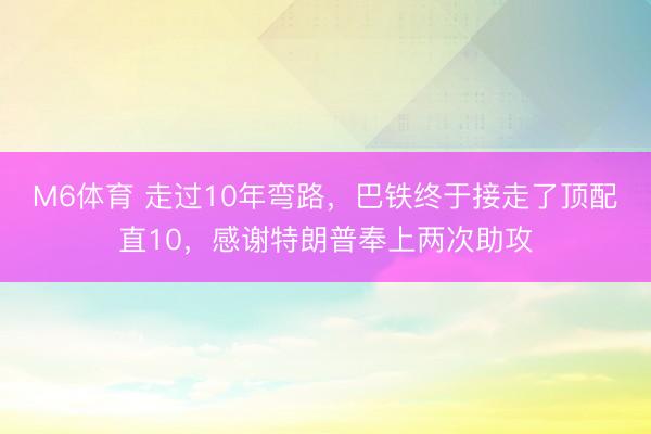 M6体育 走过10年弯路，巴铁终于接走了顶配直10，感谢特朗普奉上两次助攻