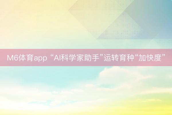 M6体育app “AI科学家助手”运转育种“加快度”