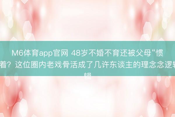 M6体育app官网 48岁不婚不育还被父母“惯”着？这位圈内老戏骨活成了几许东谈主的理念念逻辑