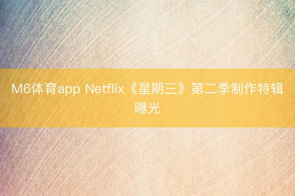 M6体育app Netflix《星期三》第二季制作特辑曝光