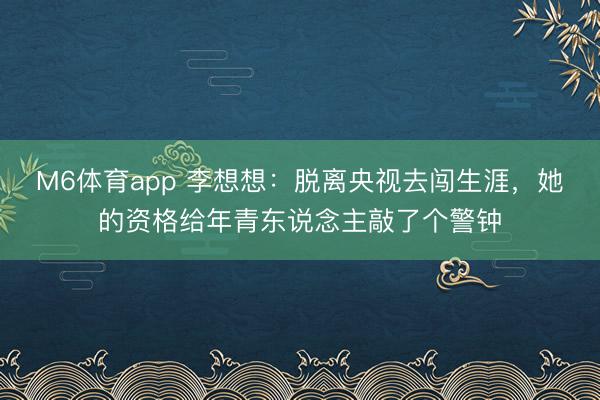 M6体育app 李想想：脱离央视去闯生涯，她的资格给年青东说念主敲了个警钟