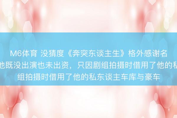 M6体育 没猜度《奔突东谈主生》格外感谢名单里有王念念聪！他既没出演也未出资，只因剧组拍摄时借用了他的私东谈主车库与豪车