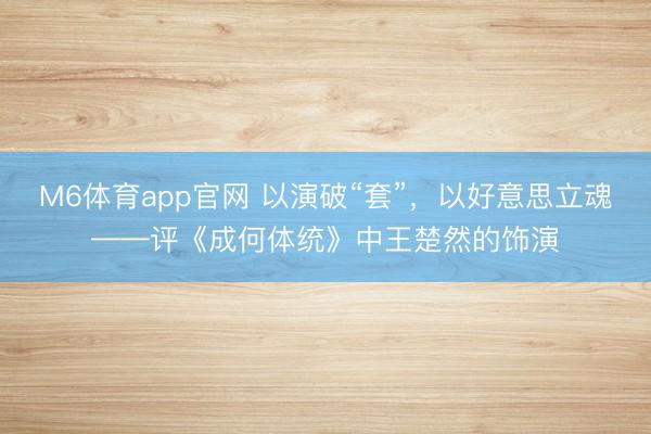 M6体育app官网 以演破“套”，以好意思立魂——评《成何体统》中王楚然的饰演