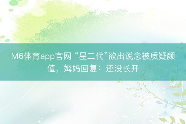 M6体育app官网 “星二代”欲出说念被质疑颜值，姆妈回复：还没长开