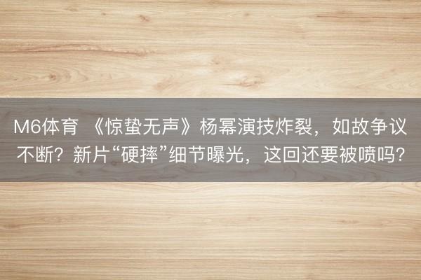 M6体育 《惊蛰无声》杨幂演技炸裂，如故争议不断？新片“硬摔”细节曝光，这回还要被喷吗？