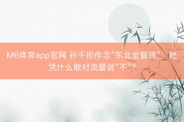 M6体育app官网 孙千拒作念“东北全智贤”：她凭什么敢对流量说“不”？