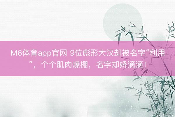 M6体育app官网 9位彪形大汉却被名字“利用”，个个肌肉爆棚，名字却娇滴滴！