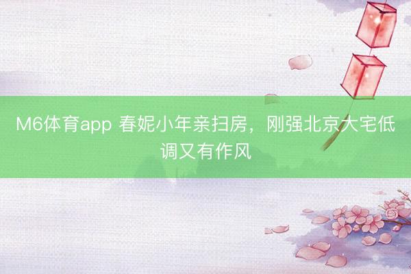M6体育app 春妮小年亲扫房，刚强北京大宅低调又有作风