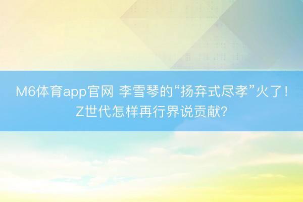 M6体育app官网 李雪琴的“扬弃式尽孝”火了！Z世代怎样再行界说贡献？