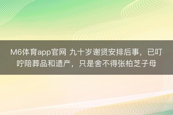 M6体育app官网 九十岁谢贤安排后事，已叮咛陪葬品和遗产，只是舍不得张柏芝子母