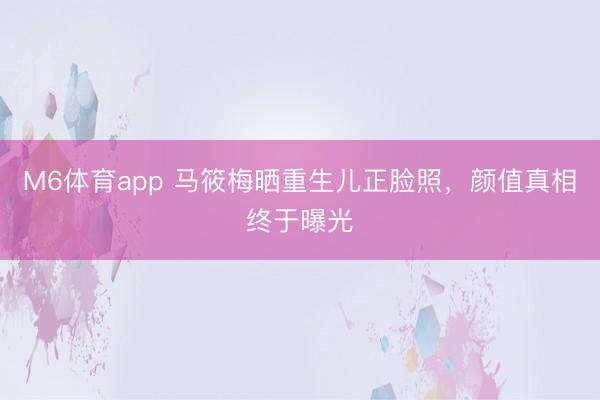 M6体育app 马筱梅晒重生儿正脸照，颜值真相终于曝光