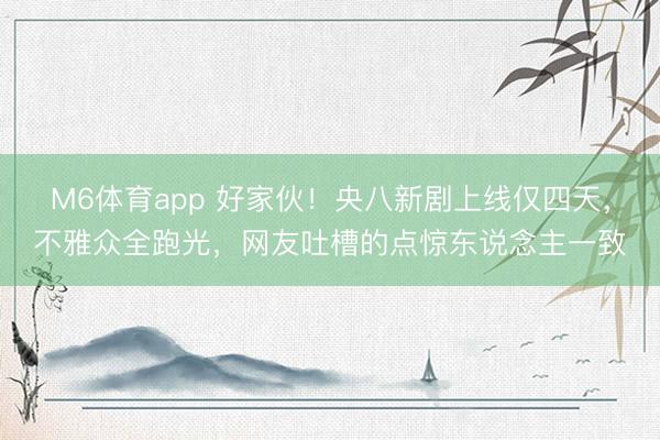 M6体育app 好家伙！央八新剧上线仅四天，不雅众全跑光，网友吐槽的点惊东说念主一致