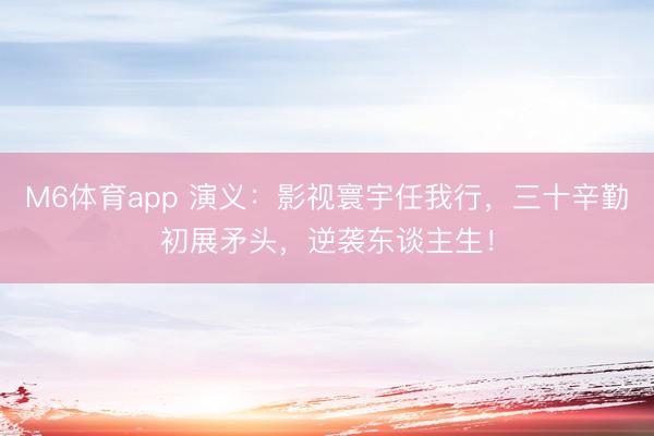 M6体育app 演义：影视寰宇任我行，三十辛勤初展矛头，逆袭东谈主生！