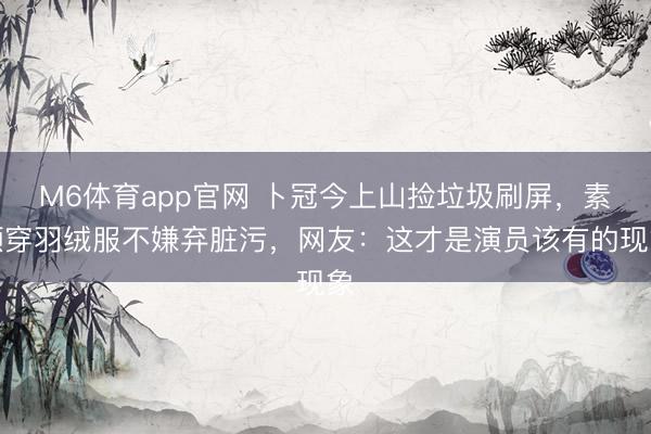 M6体育app官网 卜冠今上山捡垃圾刷屏，素颜穿羽绒服不嫌弃脏污，网友：这才是演员该有的现象