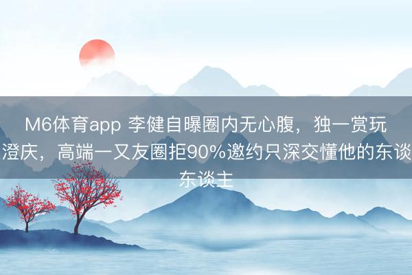 M6体育app 李健自曝圈内无心腹，独一赏玩庾澄庆，高端一又友圈拒90%邀约只深交懂他的东谈主