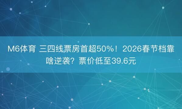 M6体育 三四线票房首超50%！2026春节档靠啥逆袭？票价低至39.6元