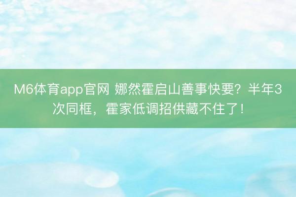 M6体育app官网 娜然霍启山善事快要？半年3次同框，霍家低调招供藏不住了！