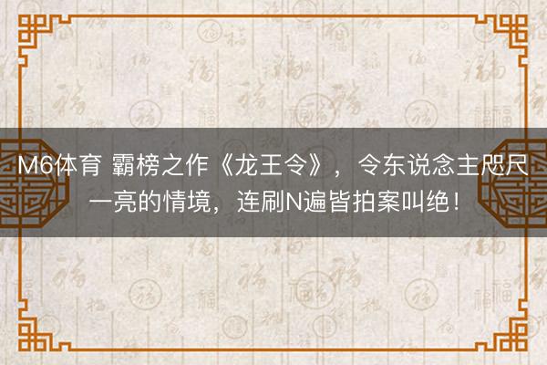 M6体育 霸榜之作《龙王令》，令东说念主咫尺一亮的情境，连刷N遍皆拍案叫绝！