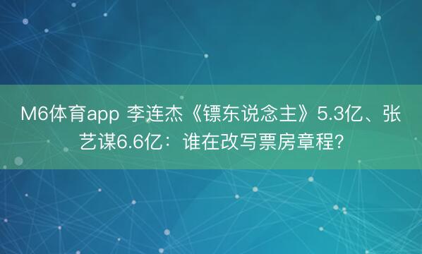 M6体育app 李连杰《镖东说念主》5.3亿、张艺谋6.6亿:谁在改写票房章程?