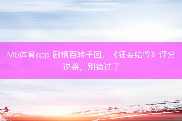 M6体育app 剧情百转千回，《狂妄姑爷》评分逆袭，别错过了
