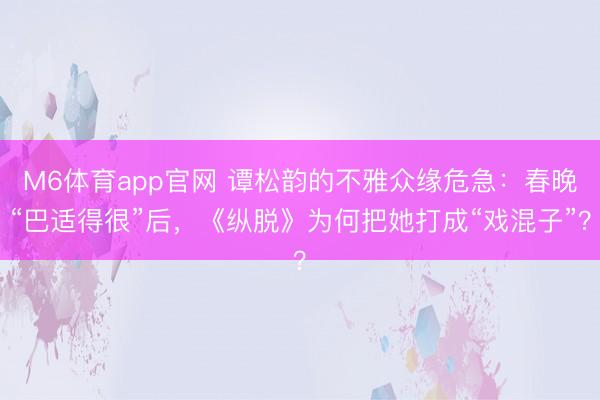 M6体育app官网 谭松韵的不雅众缘危急：春晚“巴适得很”后，《纵脱》为何把她打成“戏混子”？
