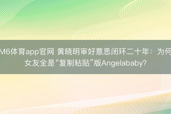 M6体育app官网 黄晓明审好意思闭环二十年:为何女友全是“复制粘贴”版Angelababy?