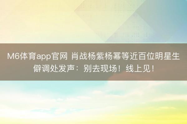 M6体育app官网 肖战杨紫杨幂等近百位明星生僻调处发声：别去现场！线上见！