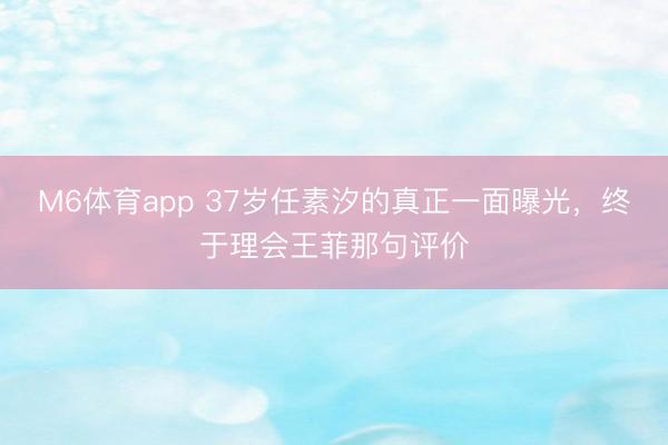 M6体育app 37岁任素汐的真正一面曝光，终于理会王菲那句评价