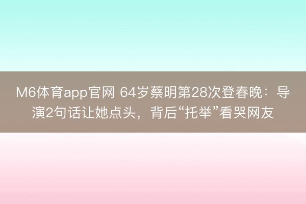 M6体育app官网 64岁蔡明第28次登春晚：导演2句话让她点头，背后“托举”看哭网友