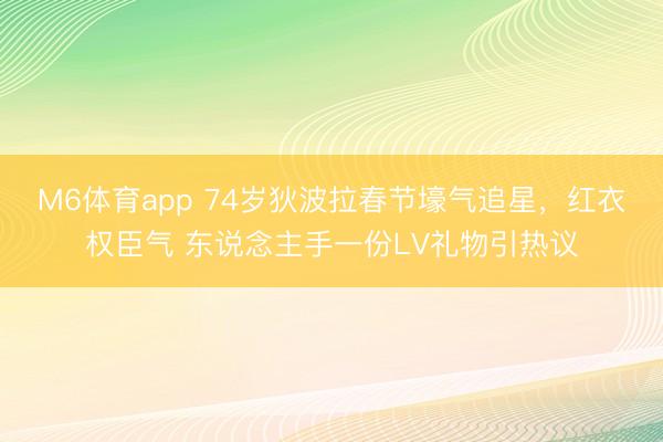 M6体育app 74岁狄波拉春节壕气追星，红衣权臣气 东说念主手一份LV礼物引热议