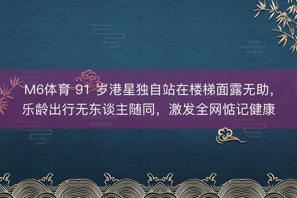 M6体育 91 岁港星独自站在楼梯面露无助，乐龄出行无东谈主随同，激发全网惦记健康