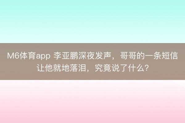M6体育app 李亚鹏深夜发声，哥哥的一条短信让他就地落泪，究竟说了什么？